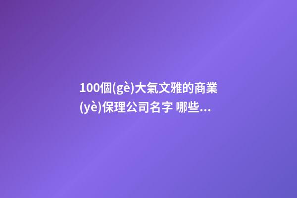 100個(gè)大氣文雅的商業(yè)保理公司名字 哪些意思適當(dāng)
